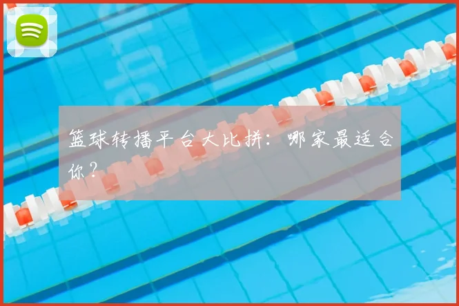 篮球转播平台大比拼：哪家最适合你？