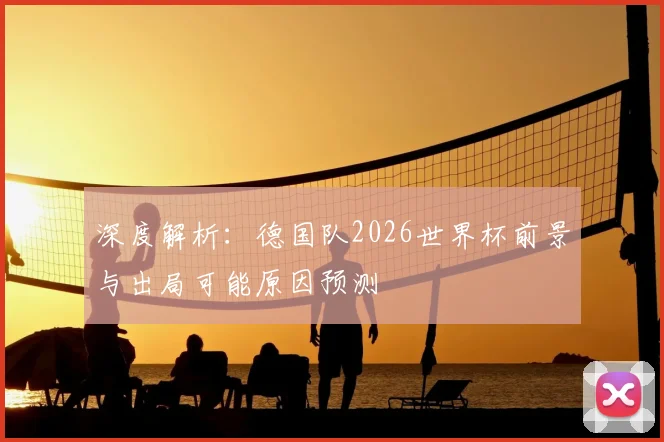 深度解析:德国队2026世界杯前景与出局可能原因预测