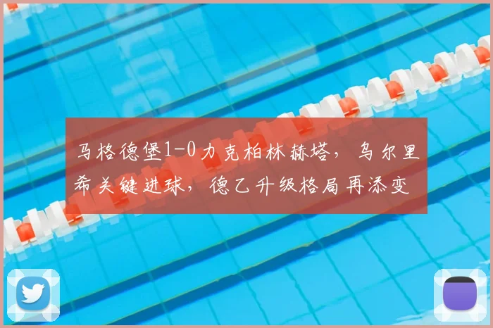 马格德堡1-0力克柏林赫塔,乌尔里希关键进球,德乙升级格局再添变数