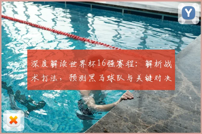 深度解读世界杯16强赛程:解析战术打法,预测黑马球队与关键对决