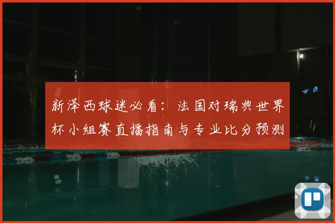 新泽西球迷必看：法国对瑞典世界杯小组赛直播指南与专业比分预测