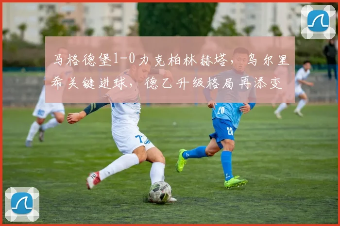 马格德堡1-0力克柏林赫塔，乌尔里希关键进球，德乙升级格局再添变数