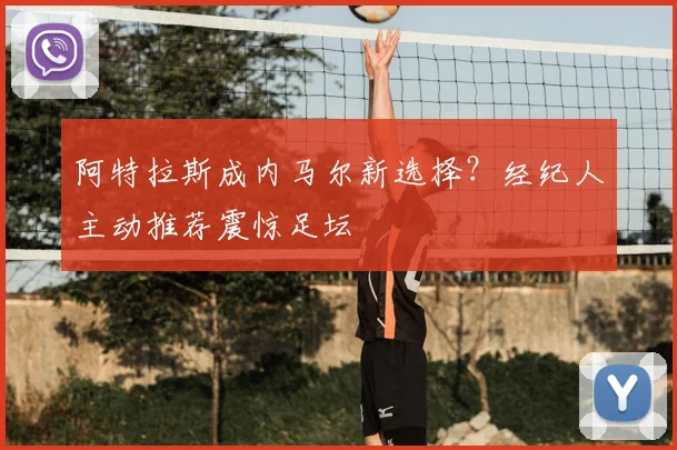 阿特拉斯成内马尔新选择?经纪人主动推荐震惊足坛