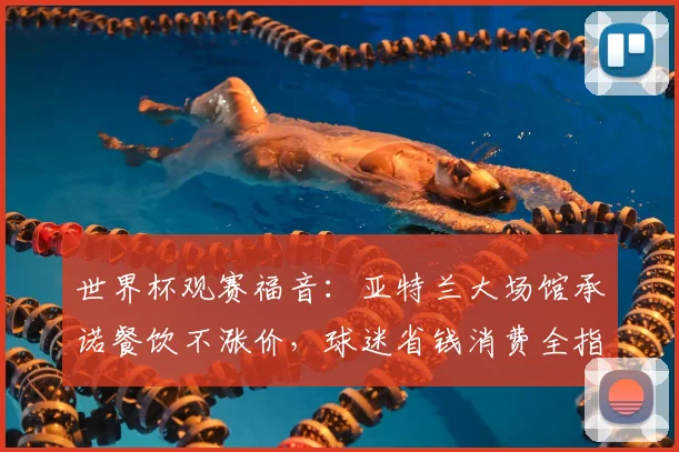世界杯观赛福音：亚特兰大场馆承诺餐饮不涨价，球迷省钱消费全指南
