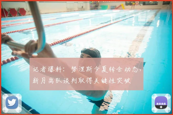 记者爆料:努涅斯今夏转会动态,新月离队谈判取得关键性突破