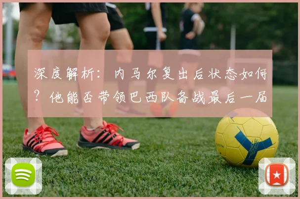 深度解析：内马尔复出后状态如何？他能否带领巴西队备战最后一届世界杯