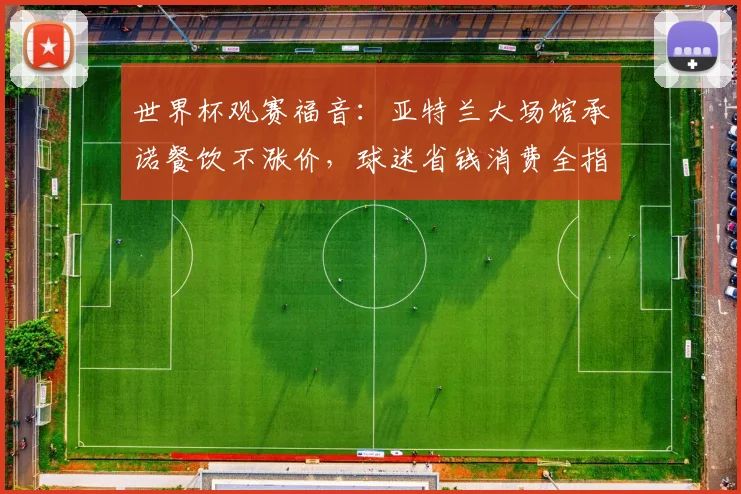 世界杯观赛福音：亚特兰大场馆承诺餐饮不涨价，球迷省钱消费全指南