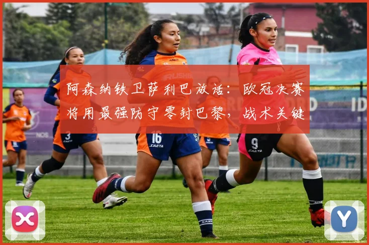 阿森纳铁卫萨利巴放话：欧冠决赛将用最强防守零封巴黎，战术关键在这几点